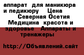 аппарат  для маникюра  и педикюру  › Цена ­ 3 500 - Северная Осетия Медицина, красота и здоровье » Аппараты и тренажеры   